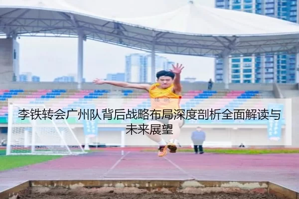 李铁转会广州队背后战略布局深度剖析全面解读与未来展望